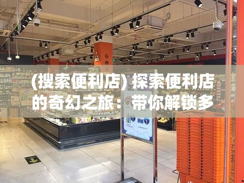 (搜索便利店) 探索便利店的奇幻之旅：带你解锁多样化商品与优质服务，打造社区生活新体验！