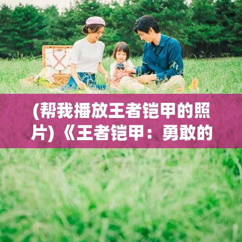 (帮我播放王者铠甲的照片) 《王者铠甲：勇敢的骑士与保卫王国的决战》— 在荣耀与责任之间的抉择