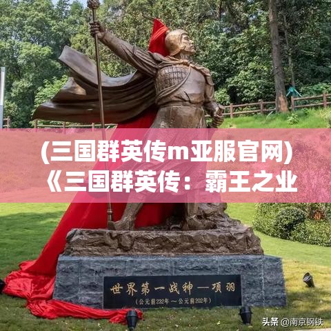 (三国群英传m亚服官网) 《三国群英传：霸王之业》——策略与智谋，铸就千秋霸业