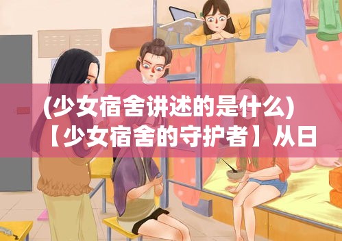 (少女宿舍讲述的是什么) 【少女宿舍的守护者】从日常管理到安全防护：一名管理员如何全面呵护少女宿舍的故事