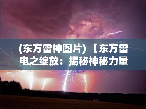 (东方雷神图片) 【东方雷电之绽放：揭秘神秘力量与科技的交汇】如何利用雷电能源，探索未来可能。