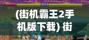 (街机霸王2手机版下载) 街机霸王争霸赛：一场速度与技巧的极限挑战，谁能问鼎街机界的至高荣誉？