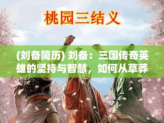 (刘备简历) 刘备：三国传奇英雄的坚持与智慧，如何从草莽英雄成为一代霸主?