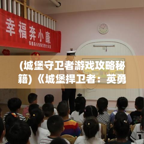 (城堡守卫者游戏攻略秘籍) 《城堡捍卫者：英勇守护的终极战役》——揭秘历史上最壮烈的城堡保卫战