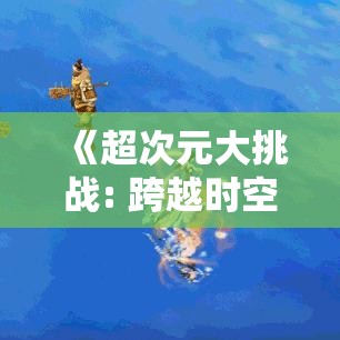 《超次元大挑战: 跨越时空的奥秘》——揭开历史的重重迷雾，探寻失落文明的终极奥义！