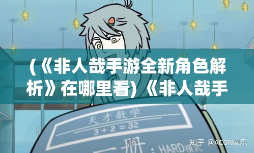 (《非人哉手游全新角色解析》在哪里看) 《非人哉手游全新角色解析》：探秘最新版本，揭秘幕后故事与技能详解！