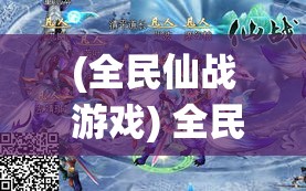 (全民仙战 游戏) 全民仙战：策略争霸引领热潮，谁将成为九州争锋之首？探索修仙世界的奇幻之旅等你加入！