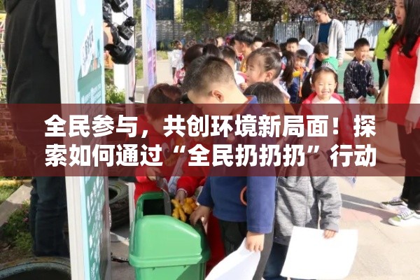 全民参与，共创环境新局面！探索如何通过“全民扔扔扔”行动，在垃圾分类中发挥你的作用！