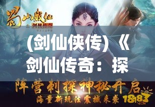 (剑仙侠传) 《剑仙传奇：探索不朽之路，揭秘仙境秘辛》——穿梭华夏，逐鹿天下，揭秘剑仙探索仙境的奇遇与秘辛。