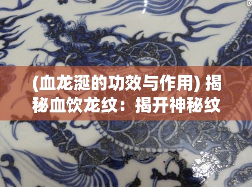 (血龙涎的功效与作用) 揭秘血饮龙纹：揭开神秘纹身背后的力量与传说，探索东方古文化的魅力秘密