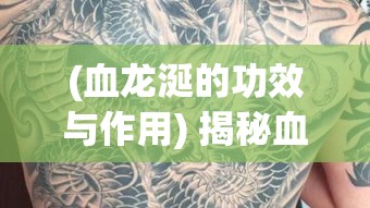 (血龙涎的功效与作用) 揭秘血饮龙纹：揭开神秘纹身背后的力量与传说，探索东方古文化的魅力秘密