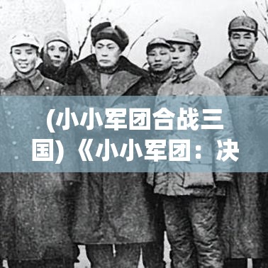 (小小军团合战三国) 《小小军团：决战前线》——激烈战场等你征服，策略与勇气能否共存？四面楚歌中逆袭成功的关键在哪里？