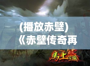 (播放赤壁) 《赤壁传奇再现：Fate系列如何重新诠释这一历史经典》——解析历史与幻想的完美融合