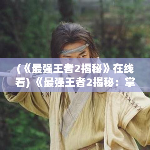 (《最强王者2揭秘》在线看) 《最强王者2揭秘：掌握这一技巧，让你游戏战绩飙升》——精进赛场，成就王者荣耀！