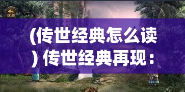 (传世经典怎么读) 传世经典再现：探索《骑战版》如何引领下一代战斗策略变革，深入分析新世代玩家的游戏体验与影响