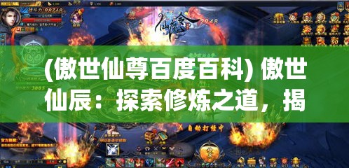 (傲世仙尊百度百科) 傲世仙辰：探索修炼之道，揭秘仙界奥秘，领略仙侠世界的绚丽风采