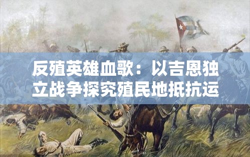 反殖英雄血歌：以吉恩独立战争探究殖民地抵抗运动的深远影响